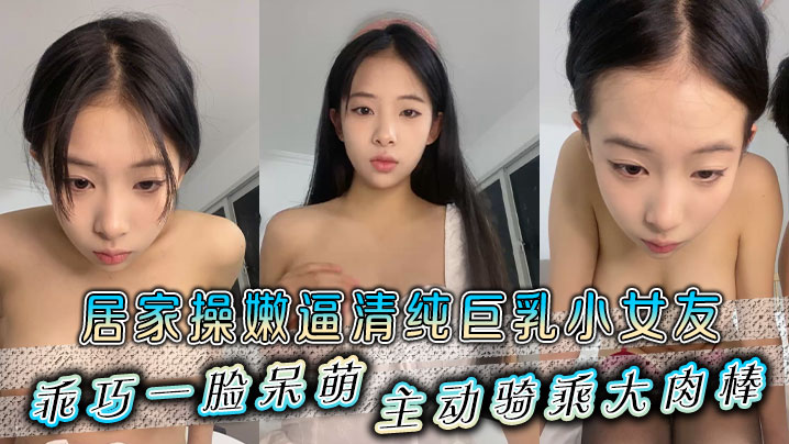 居家操嫩逼清纯巨乳小女友乖巧一脸呆萌主动骑乘大肉棒 HD