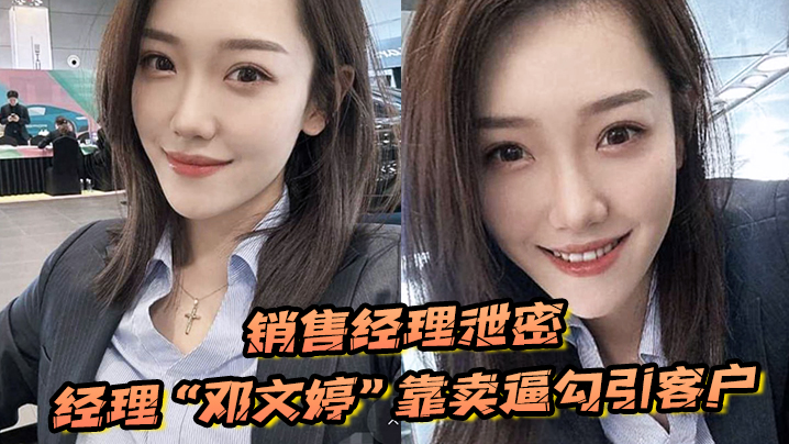 QJR-254 销售经理泄密销售经理总有办法把东西卖出去经理邓文婷靠卖逼勾引客户的以升职加薪