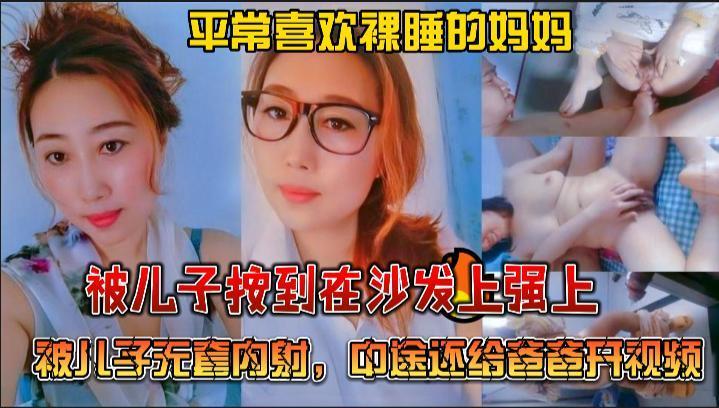 推荐绝对真实乱伦，平常喜欢裸睡的妈妈被儿子按到在沙发上强上，被儿子无套内射，中途还给爸爸开视频