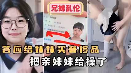兄妹乱伦答应给妹妹买奢侈品把亲妹妹给操了_家庭乱伦