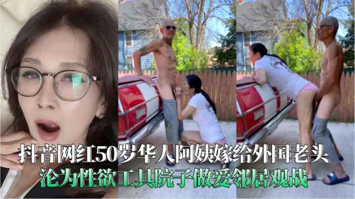 抖音网红50岁华人阿姨嫁给外国老头沦为性欲工具院子做爱邻居观战-精品力荐