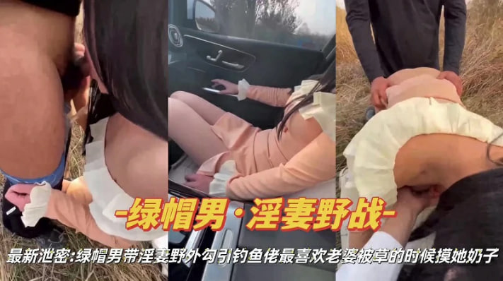 绿帽淫妻绿帽男带淫妻野外勾引钓鱼佬操逼vlog出品